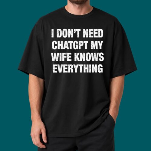 I Don’t Need ChatGPT My Wife Knows Everything Shirt