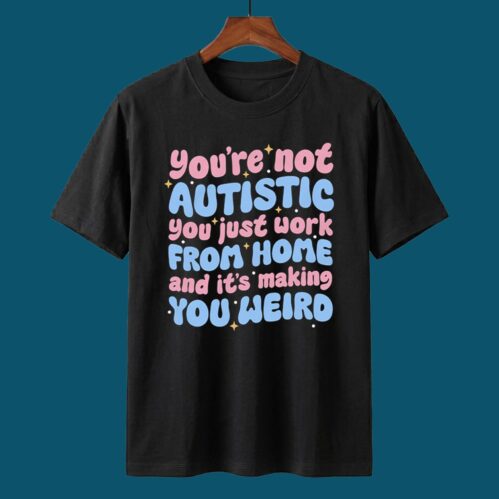 You’re Not Autistic You Just Work From Home Shirt