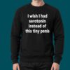 I Wish I Had Serotorin Instead Of This Tiny Penis Shirt 1