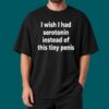 I Wish I Had Serotorin Instead Of This Tiny Penis Shirt 2