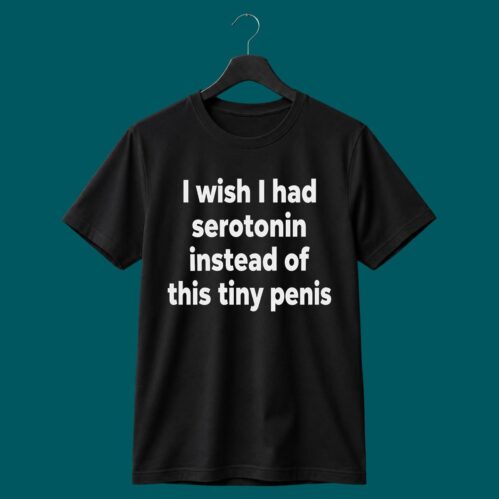 I Wish I Had Serotonin Instead Of This Tiny Penis Shirt