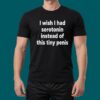 I Wish I Had Serotorin Instead Of This Tiny Penis Shirt 5
